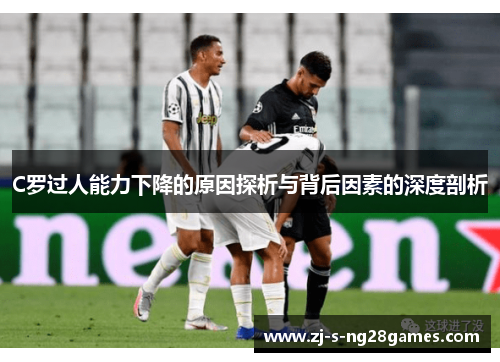 C罗过人能力下降的原因探析与背后因素的深度剖析 C罗过人能力下降的原因探析与背后因素的深度剖析
