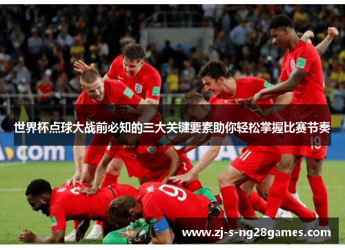 世界杯点球大战前必知的三大关键要素助你轻松掌握比赛节奏 世界杯点球大战前必知的三大关键要素助你轻松掌握比赛节奏