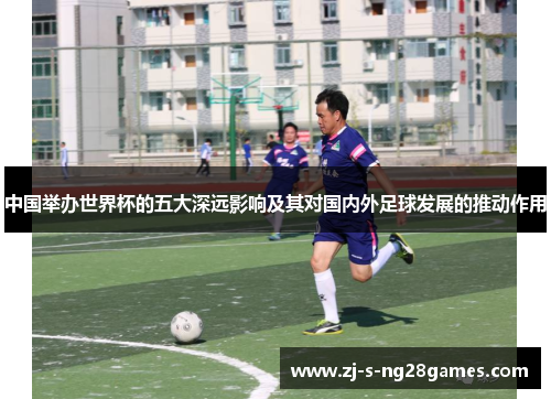 中国举办世界杯的五大深远影响及其对国内外足球发展的推动作用