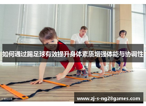 如何通过踢足球有效提升身体素质增强体能与协调性 如何通过踢足球有效提升身体素质增强体能与协调性
