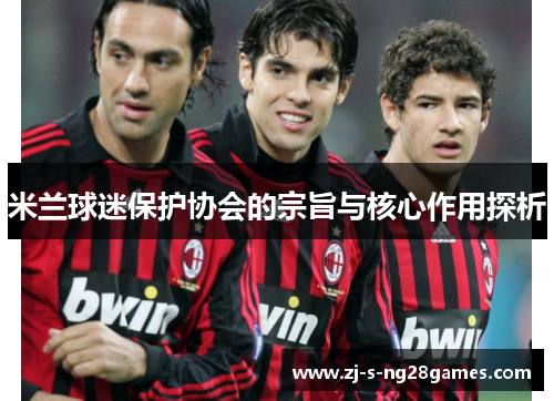 米兰球迷保护协会的宗旨与核心作用探析 米兰球迷保护协会的宗旨与核心作用探析