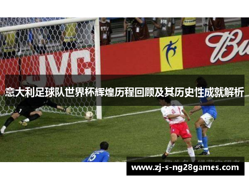 意大利足球队世界杯辉煌历程回顾及其历史性成就解析 意大利足球队世界杯辉煌历程回顾及其历史性成就解析