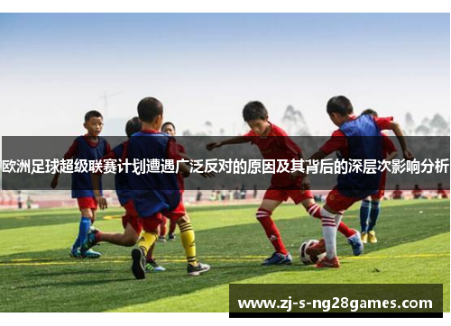 欧洲足球超级联赛计划遭遇广泛反对的原因及其背后的深层次影响分析 欧洲足球超级联赛计划遭遇广泛反对的原因及其背后的深层次影响分析