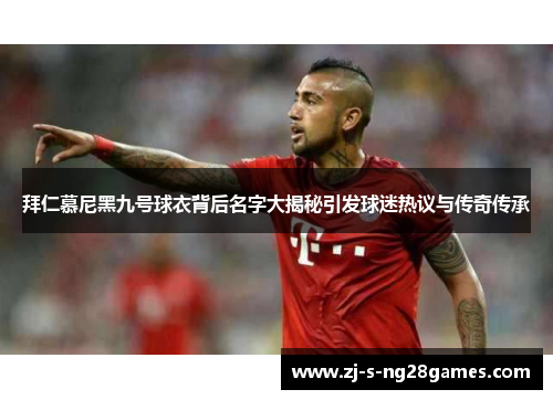 拜仁慕尼黑九号球衣背后名字大揭秘引发球迷热议与传奇传承 拜仁慕尼黑九号球衣背后名字大揭秘引发球迷热议与传奇传承