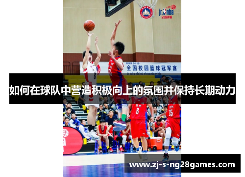 如何在球队中营造积极向上的氛围并保持长期动力 如何在球队中营造积极向上的氛围并保持长期动力