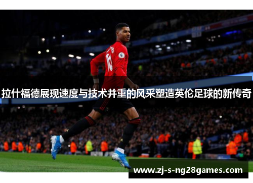 拉什福德展现速度与技术并重的风采塑造英伦足球的新传奇