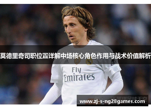莫德里奇司职位置详解中场核心角色作用与战术价值解析
