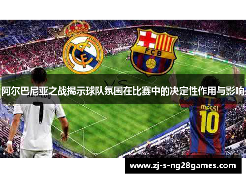 阿尔巴尼亚之战揭示球队氛围在比赛中的决定性作用与影响