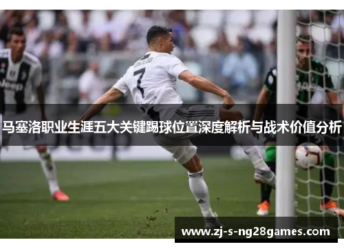 马塞洛职业生涯五大关键踢球位置深度解析与战术价值分析