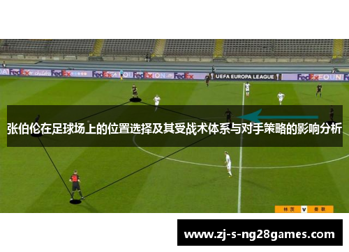 张伯伦在足球场上的位置选择及其受战术体系与对手策略的影响分析 张伯伦在足球场上的位置选择及其受战术体系与对手策略的影响分析