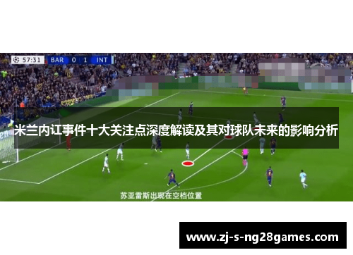 米兰内讧事件十大关注点深度解读及其对球队未来的影响分析 米兰内讧事件十大关注点深度解读及其对球队未来的影响分析
