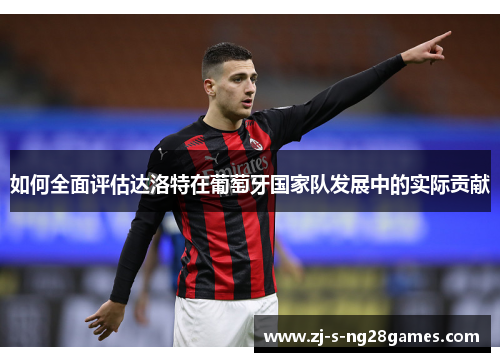 如何全面评估达洛特在葡萄牙国家队发展中的实际贡献 如何全面评估达洛特在葡萄牙国家队发展中的实际贡献