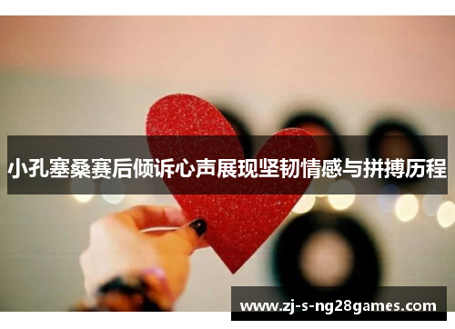 小孔塞桑赛后倾诉心声展现坚韧情感与拼搏历程 小孔塞桑赛后倾诉心声展现坚韧情感与拼搏历程