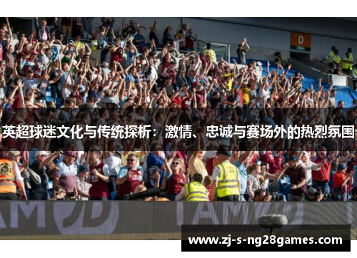 英超球迷文化与传统探析:激情、忠诚与赛场外的热烈氛围 英超球迷文化与传统探析:激情、忠诚与赛场外的热烈氛围