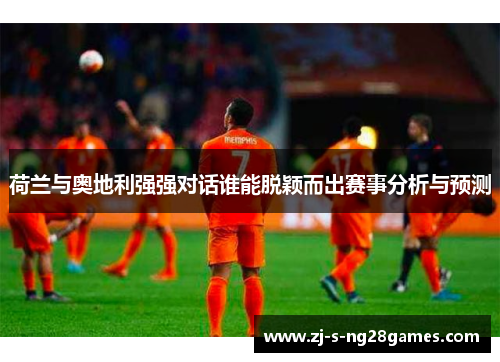 荷兰与奥地利强强对话谁能脱颖而出赛事分析与预测 荷兰与奥地利强强对话谁能脱颖而出赛事分析与预测