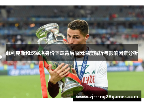 菲利克斯和坎塞洛身价下跌背后原因深度解析与影响因素分析 菲利克斯和坎塞洛身价下跌背后原因深度解析与影响因素分析