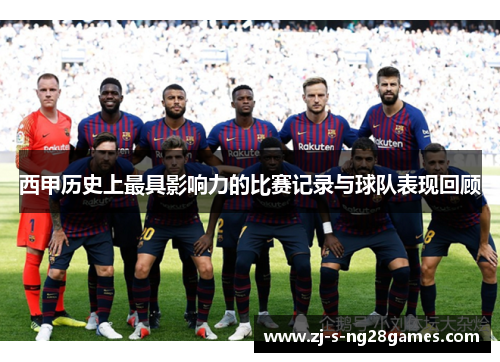 西甲历史上最具影响力的比赛记录与球队表现回顾 西甲历史上最具影响力的比赛记录与球队表现回顾