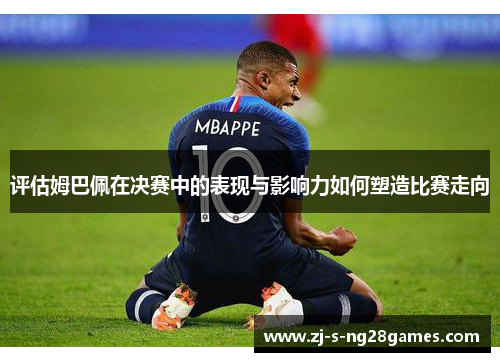 评估姆巴佩在决赛中的表现与影响力如何塑造比赛走向 评估姆巴佩在决赛中的表现与影响力如何塑造比赛走向