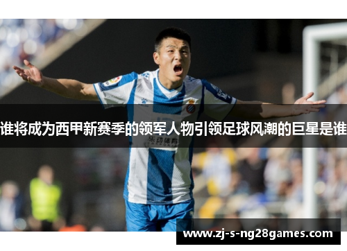 谁将成为西甲新赛季的领军人物引领足球风潮的巨星是谁 谁将成为西甲新赛季的领军人物引领足球风潮的巨星是谁
