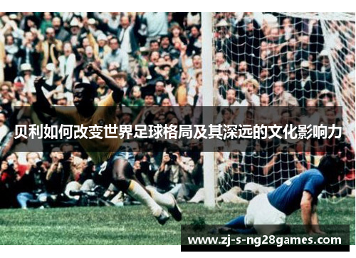 贝利如何改变世界足球格局及其深远的文化影响力