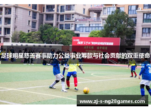 足球明星慈善赛事助力公益事业筹款与社会贡献的双重使命 足球明星慈善赛事助力公益事业筹款与社会贡献的双重使命