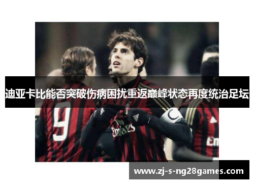 迪亚卡比能否突破伤病困扰重返巅峰状态再度统治足坛 迪亚卡比能否突破伤病困扰重返巅峰状态再度统治足坛