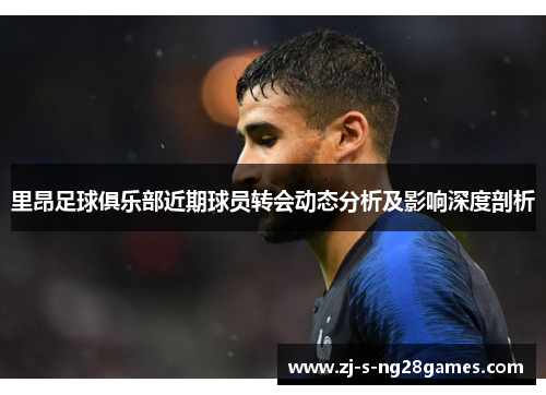 里昂足球俱乐部近期球员转会动态分析及影响深度剖析