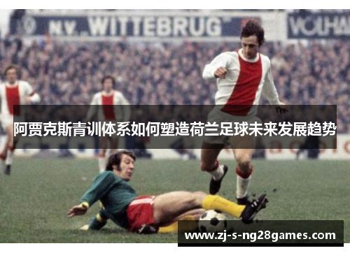 阿贾克斯青训体系如何塑造荷兰足球未来发展趋势 阿贾克斯青训体系如何塑造荷兰足球未来发展趋势