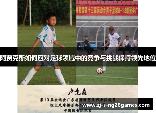 阿贾克斯如何应对足球领域中的竞争与挑战保持领先地位