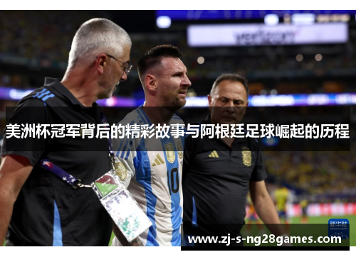 美洲杯冠军背后的精彩故事与阿根廷足球崛起的历程 美洲杯冠军背后的精彩故事与阿根廷足球崛起的历程