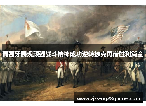 葡萄牙展现顽强战斗精神成功逆转捷克再谱胜利篇章 葡萄牙展现顽强战斗精神成功逆转捷克再谱胜利篇章