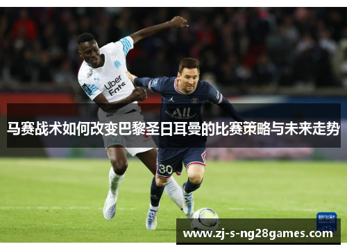 马赛战术如何改变巴黎圣日耳曼的比赛策略与未来走势 马赛战术如何改变巴黎圣日耳曼的比赛策略与未来走势
