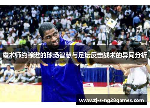 魔术师约翰逊的球场智慧与足坛反击战术的异同分析