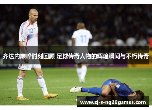 齐达内巅峰时刻回顾 足球传奇人物的辉煌瞬间与不朽传奇 齐达内巅峰时刻回顾 足球传奇人物的辉煌瞬间与不朽传奇