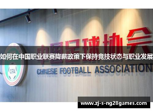 如何在中国职业联赛降薪政策下保持竞技状态与职业发展 如何在中国职业联赛降薪政策下保持竞技状态与职业发展