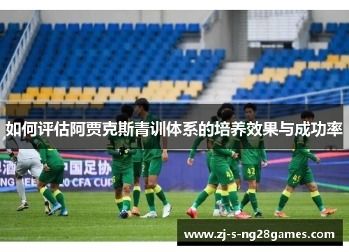 如何评估阿贾克斯青训体系的培养效果与成功率 如何评估阿贾克斯青训体系的培养效果与成功率