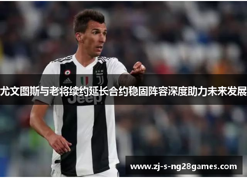 尤文图斯与老将续约延长合约稳固阵容深度助力未来发展 尤文图斯与老将续约延长合约稳固阵容深度助力未来发展