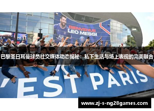 巴黎圣日耳曼球员社交媒体动态揭秘：私下生活与场上表现的完美融合