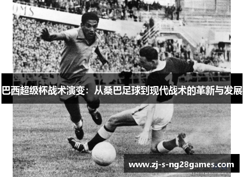 巴西超级杯战术演变:从桑巴足球到现代战术的革新与发展 巴西超级杯战术演变:从桑巴足球到现代战术的革新与发展