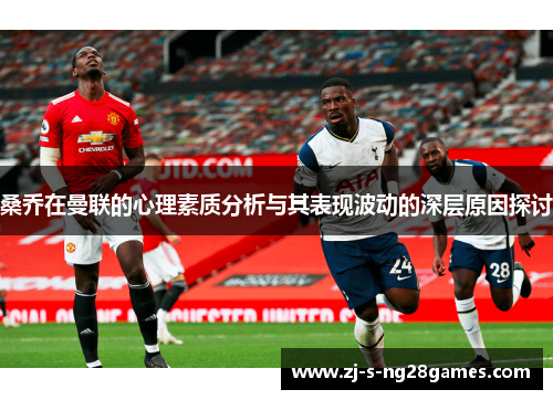 桑乔在曼联的心理素质分析与其表现波动的深层原因探讨