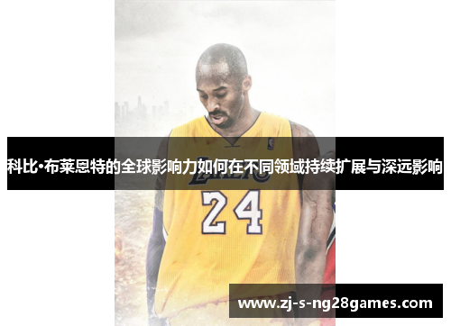 科比·布莱恩特的全球影响力如何在不同领域持续扩展与深远影响