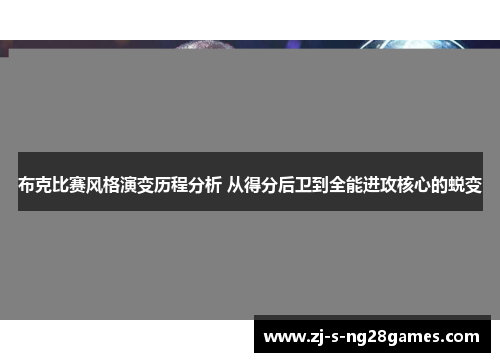 布克比赛风格演变历程分析 从得分后卫到全能进攻核心的蜕变