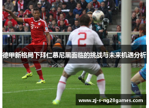 德甲新格局下拜仁慕尼黑面临的挑战与未来机遇分析