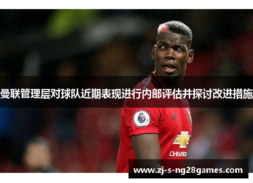 曼联管理层对球队近期表现进行内部评估并探讨改进措施