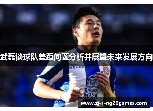 武磊谈球队差距问题分析并展望未来发展方向