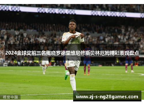 2024金球奖前三名揭晓罗德里维尼修斯贝林厄姆精彩表现盘点