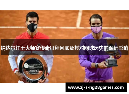 纳达尔红土大师赛传奇征程回顾及其对网球历史的深远影响