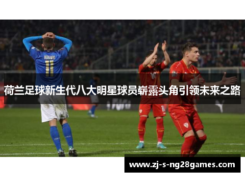荷兰足球新生代八大明星球员崭露头角引领未来之路