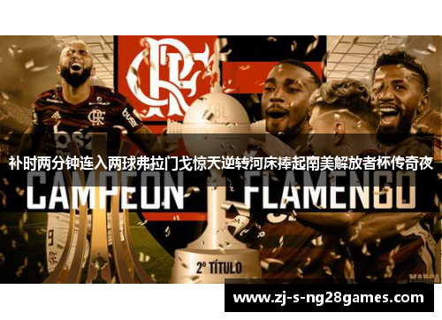 补时两分钟连入两球弗拉门戈惊天逆转河床捧起南美解放者杯传奇夜