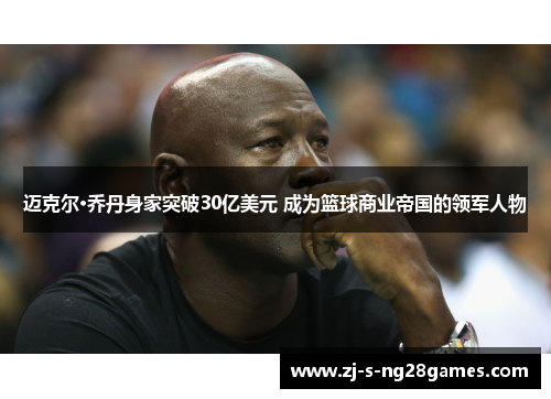 迈克尔·乔丹身家突破30亿美元 成为篮球商业帝国的领军人物
